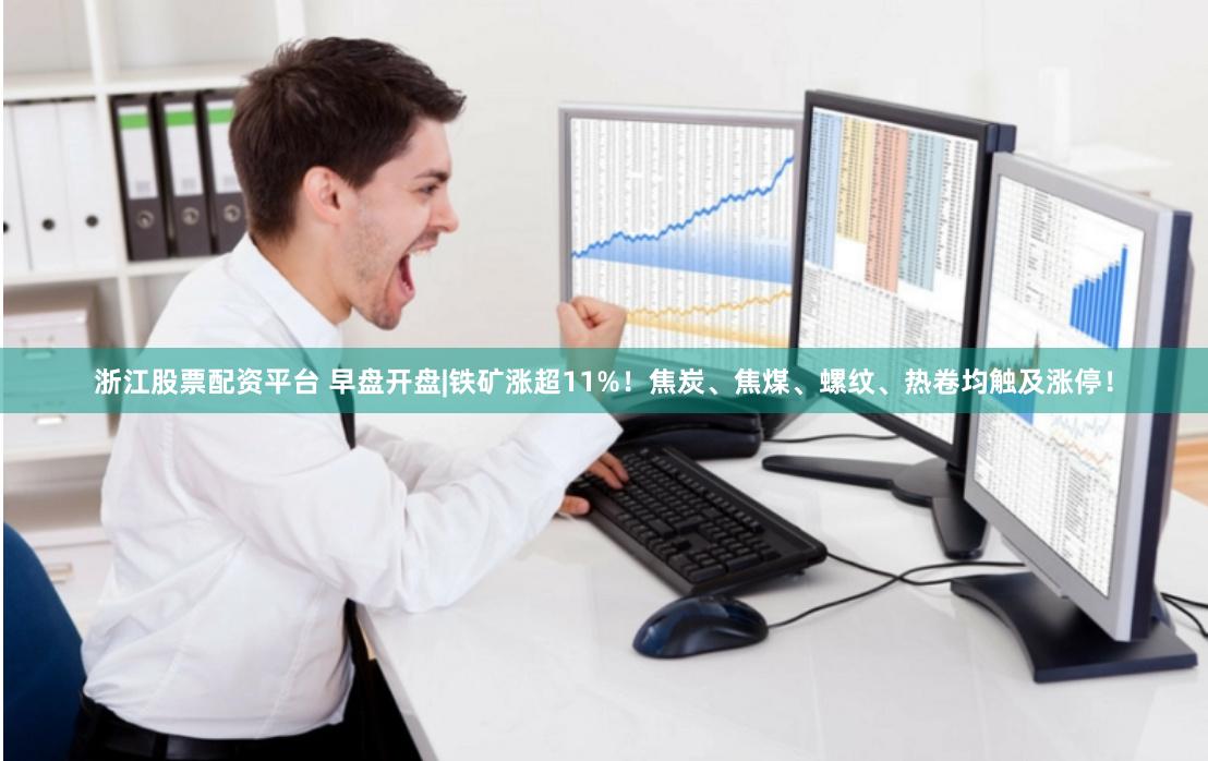 浙江股票配资平台 早盘开盘|铁矿涨超11%！焦炭、焦煤、螺纹、热卷均触及涨停！