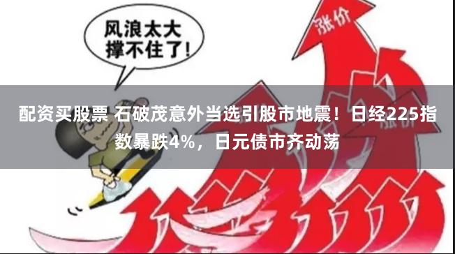 配资买股票 石破茂意外当选引股市地震！日经225指数暴跌4%，日元债市齐动荡