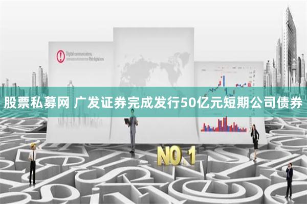 股票私募网 广发证券完成发行50亿元短期公司债券