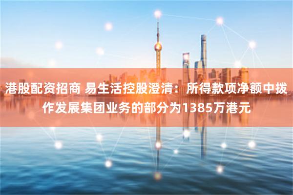 港股配资招商 易生活控股澄清：所得款项净额中拨作发展集团业务的部分为1385万港元