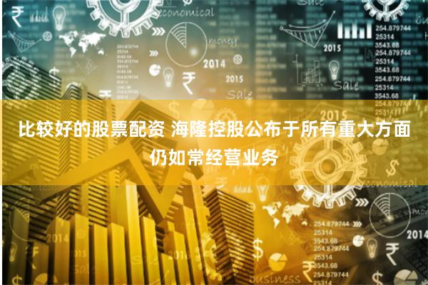 比较好的股票配资 海隆控股公布于所有重大方面仍如常经营业务