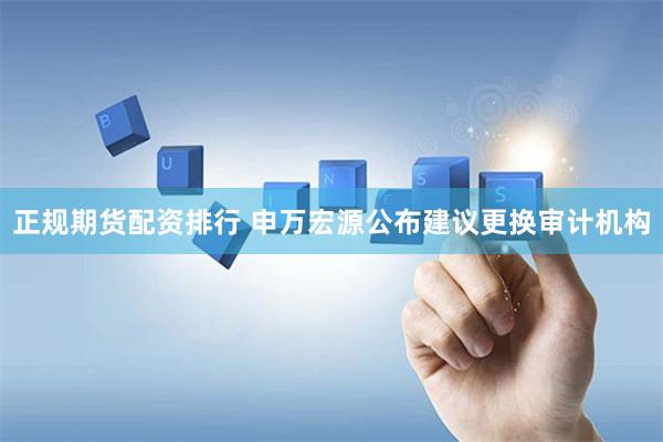 正规期货配资排行 申万宏源公布建议更换审计机构
