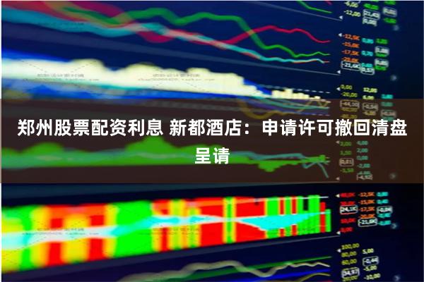 郑州股票配资利息 新都酒店：申请许可撤回清盘呈请