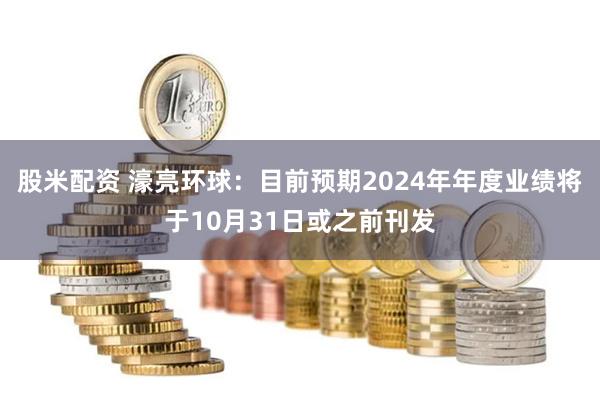 股米配资 濠亮环球：目前预期2024年年度业绩将于10月31日或之前刊发
