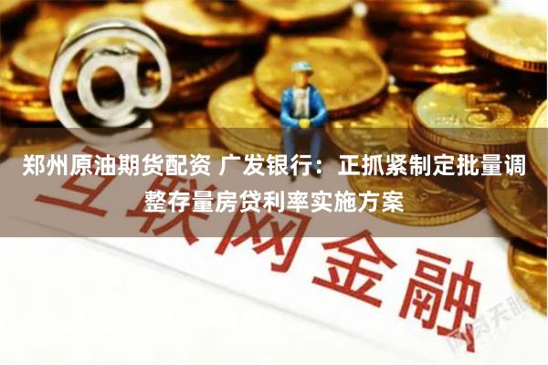 郑州原油期货配资 广发银行：正抓紧制定批量调整存量房贷利率实施方案