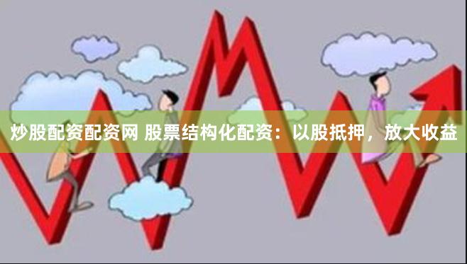 炒股配资配资网 股票结构化配资：以股抵押，放大收益