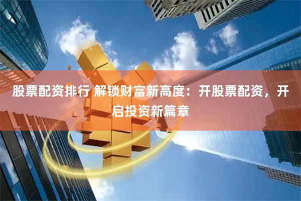 股票配资排行 解锁财富新高度：开股票配资，开启投资新篇章