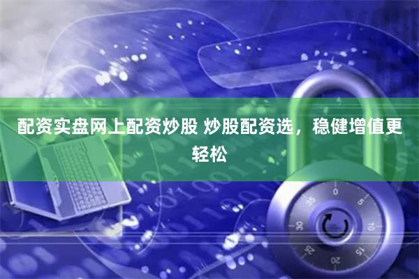 配资实盘网上配资炒股 炒股配资选，稳健增值更轻松