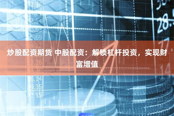 炒股配资期货 中股配资：解锁杠杆投资，实现财富增值