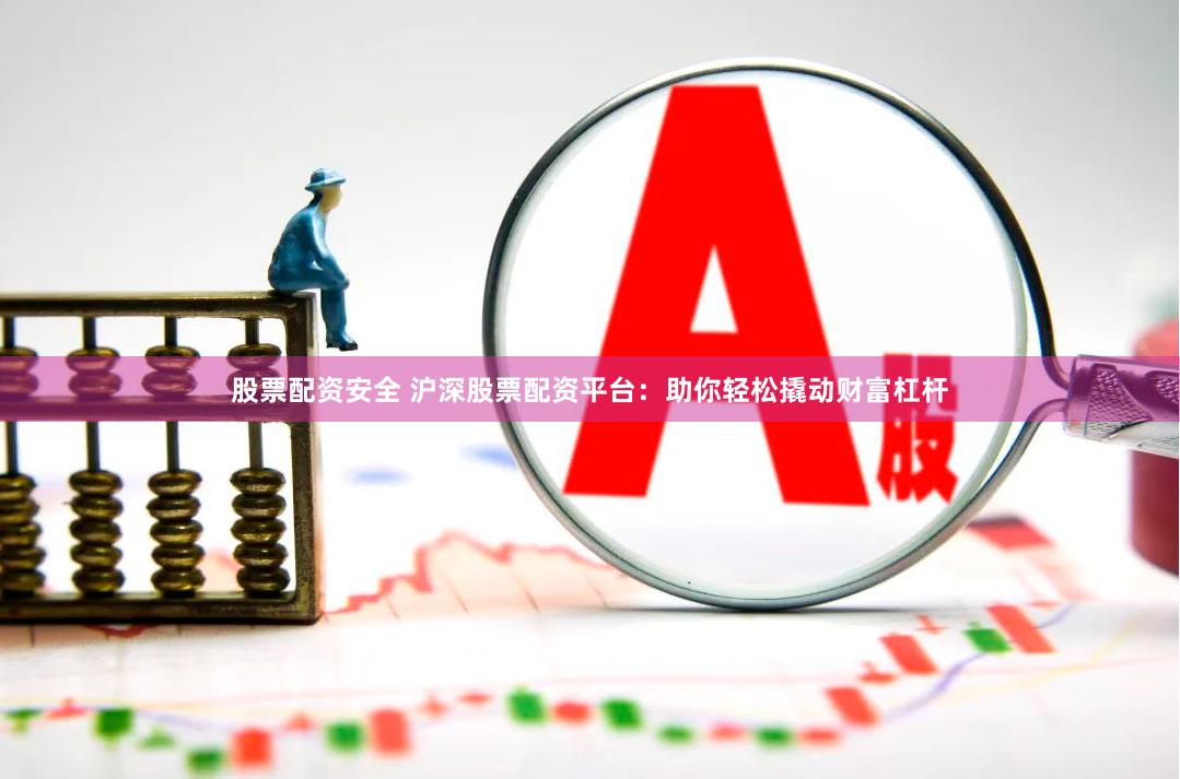 股票配资安全 沪深股票配资平台：助你轻松撬动财富杠杆