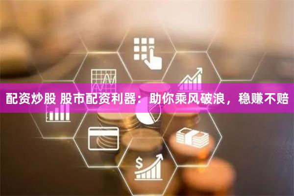 配资炒股 股市配资利器：助你乘风破浪，稳赚不赔