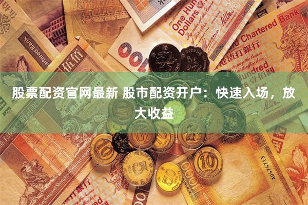 股票配资官网最新 股市配资开户：快速入场，放大收益
