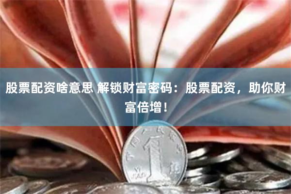 股票配资啥意思 解锁财富密码：股票配资，助你财富倍增！