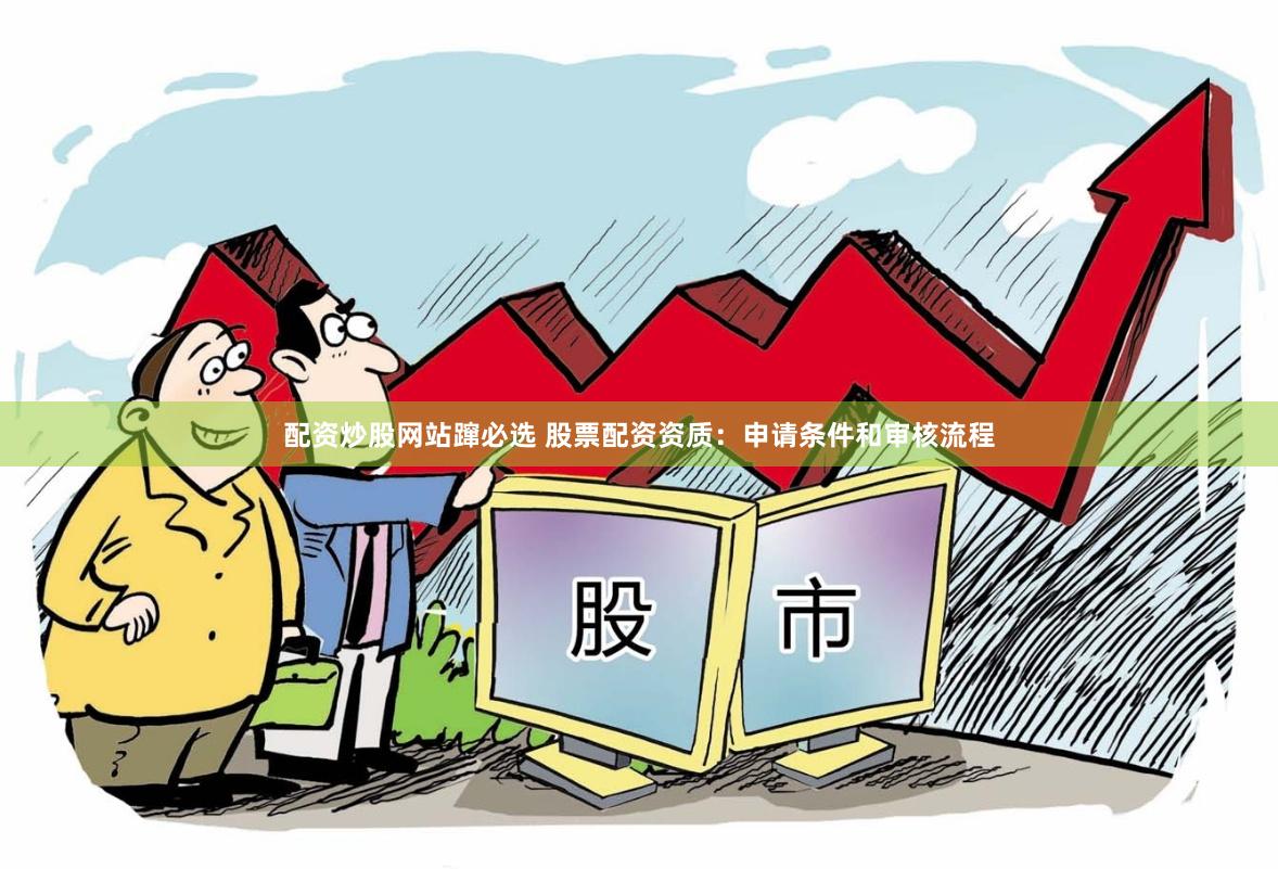 配资炒股网站蹿必选 股票配资资质：申请条件和审核流程