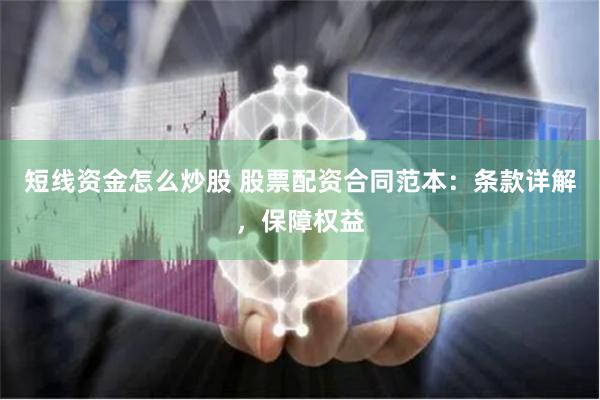 短线资金怎么炒股 股票配资合同范本：条款详解，保障权益