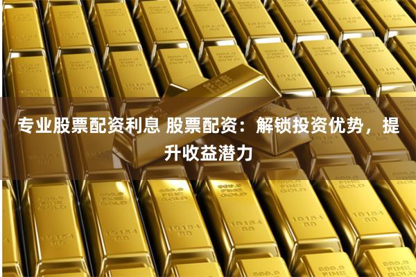 专业股票配资利息 股票配资：解锁投资优势，提升收益潜力
