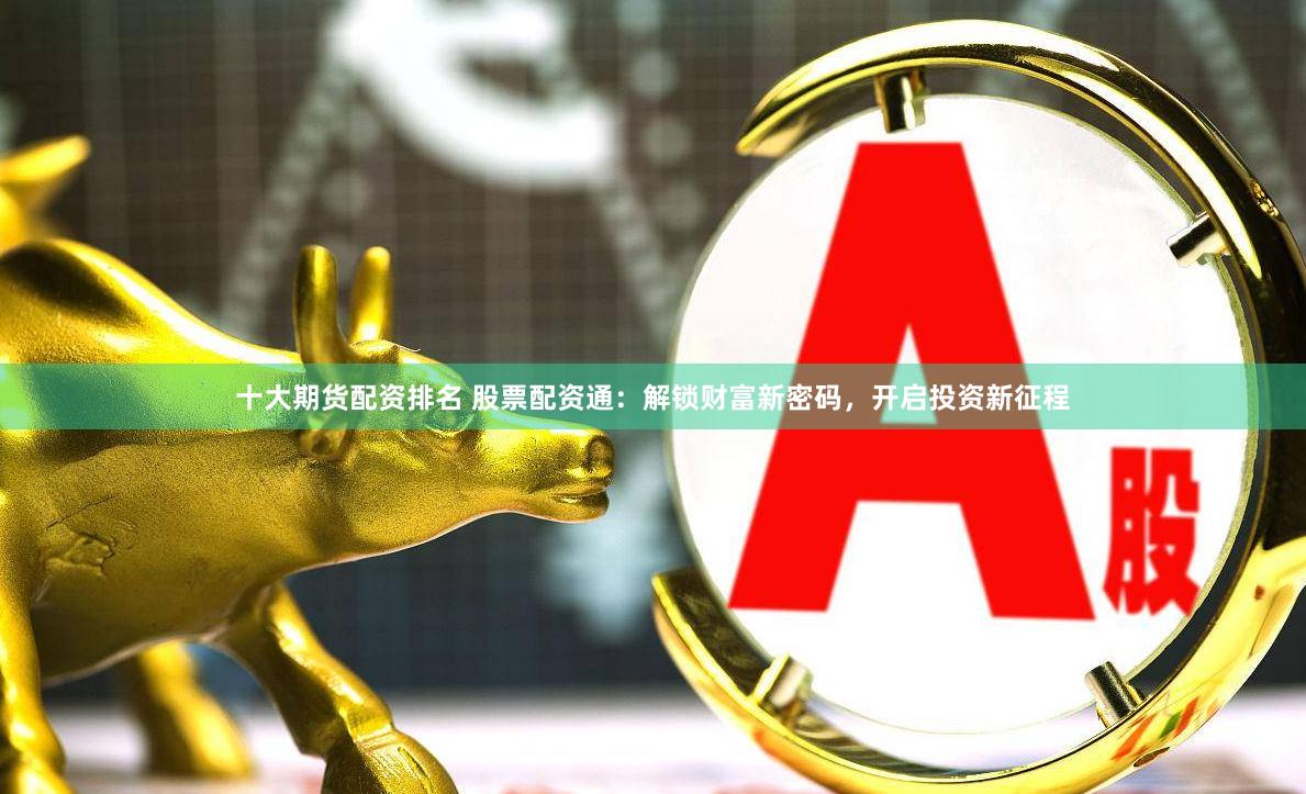十大期货配资排名 股票配资通：解锁财富新密码，开启投资新征程