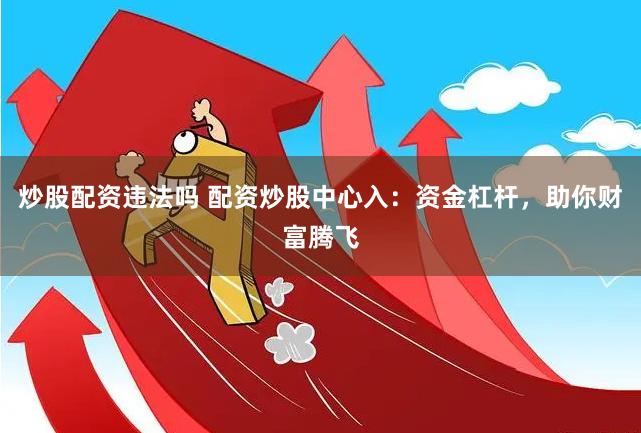 炒股配资违法吗 配资炒股中心入：资金杠杆，助你财富腾飞