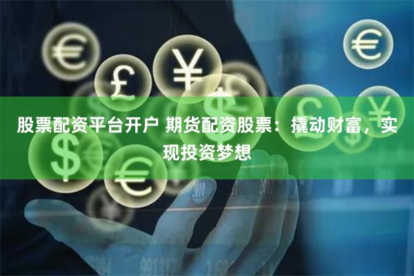 股票配资平台开户 期货配资股票：撬动财富，实现投资梦想