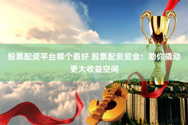 股票配资平台哪个最好 股票配资资金：助你撬动更大收益空间