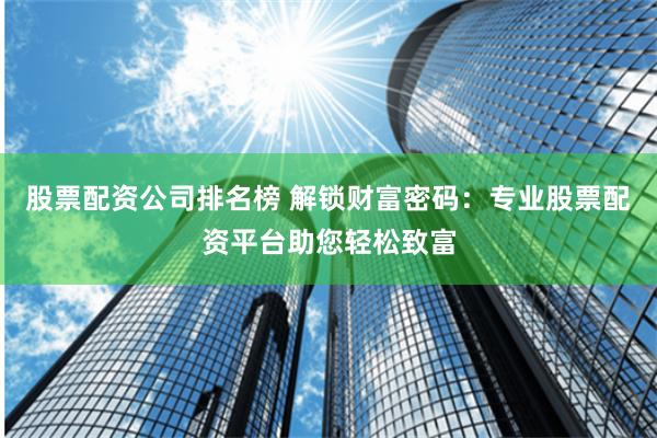 股票配资公司排名榜 解锁财富密码：专业股票配资平台助您轻松致富