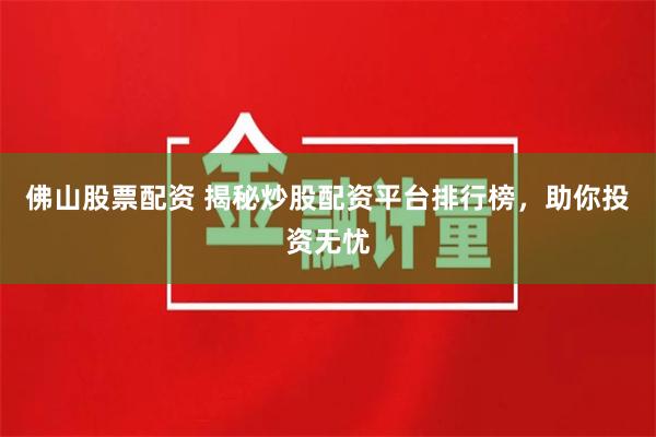 佛山股票配资 揭秘炒股配资平台排行榜，助你投资无忧
