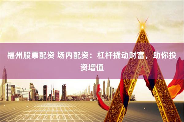 福州股票配资 场内配资：杠杆撬动财富，助你投资增值