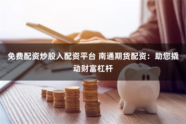 免费配资炒股入配资平台 南通期货配资：助您撬动财富杠杆