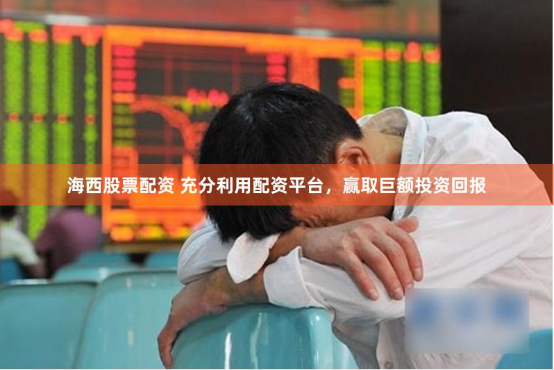 海西股票配资 充分利用配资平台，赢取巨额投资回报