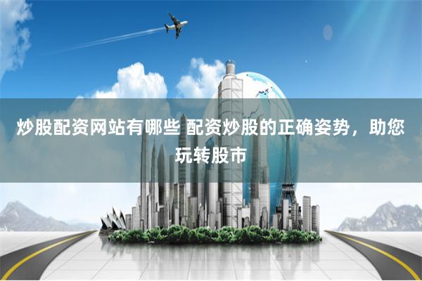 炒股配资网站有哪些 配资炒股的正确姿势，助您玩转股市