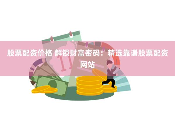 股票配资价格 解锁财富密码：精选靠谱股票配资网站