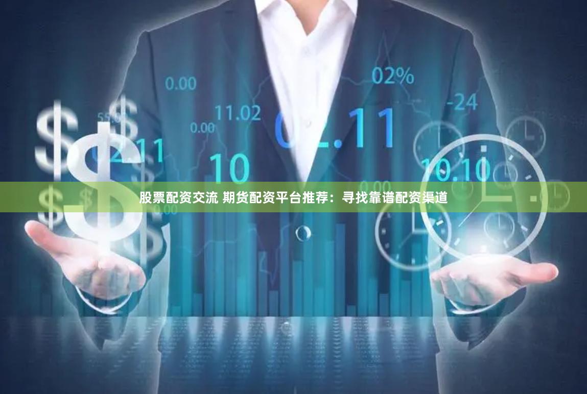 股票配资交流 期货配资平台推荐：寻找靠谱配资渠道