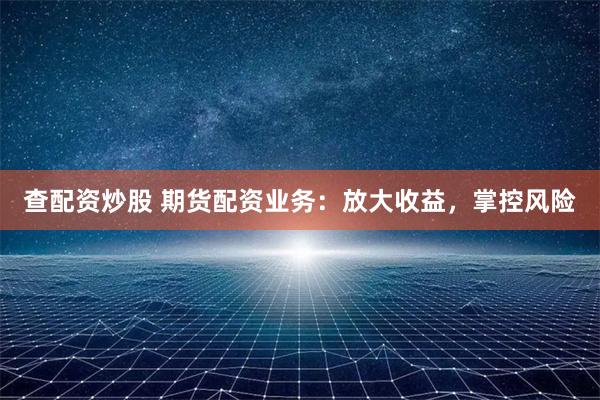 查配资炒股 期货配资业务：放大收益，掌控风险