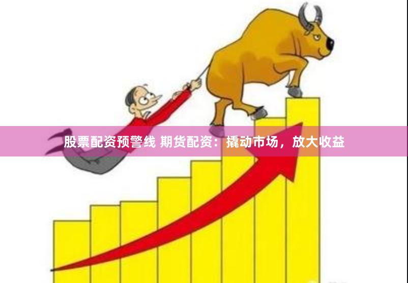 股票配资预警线 期货配资：撬动市场，放大收益