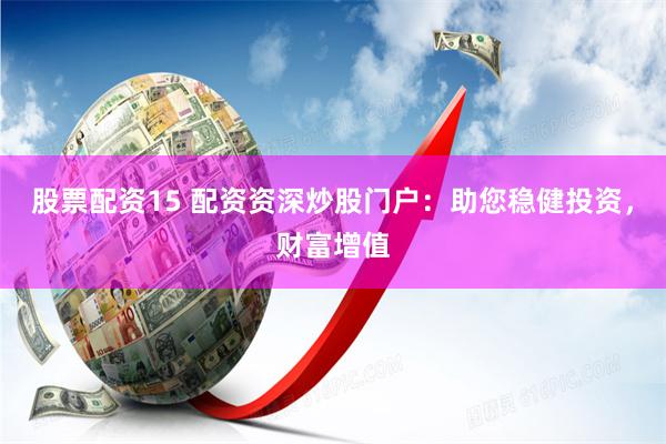 股票配资15 配资资深炒股门户：助您稳健投资，财富增值