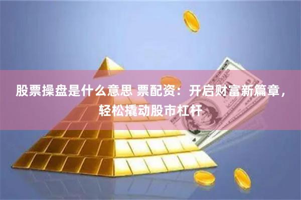 股票操盘是什么意思 票配资：开启财富新篇章，轻松撬动股市杠杆