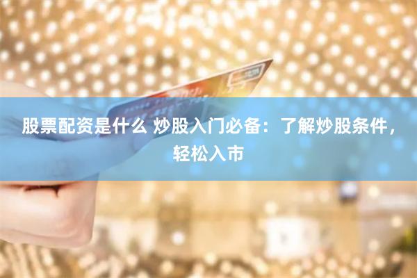 股票配资是什么 炒股入门必备：了解炒股条件，轻松入市