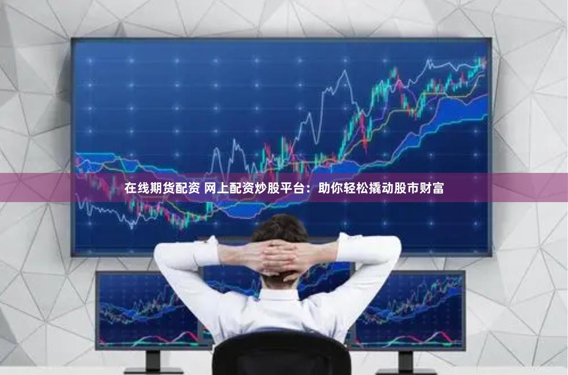 在线期货配资 网上配资炒股平台：助你轻松撬动股市财富
