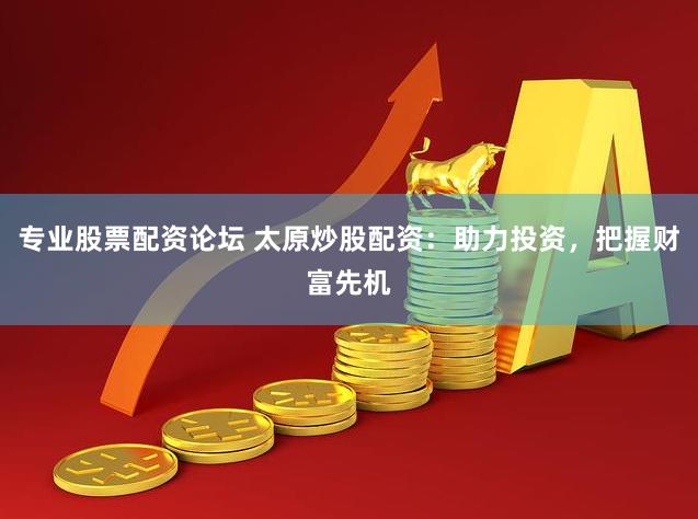 专业股票配资论坛 太原炒股配资：助力投资，把握财富先机