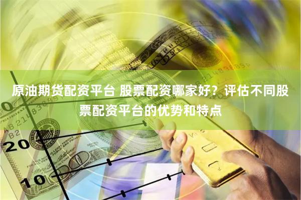 原油期货配资平台 股票配资哪家好？评估不同股票配资平台的优势和特点