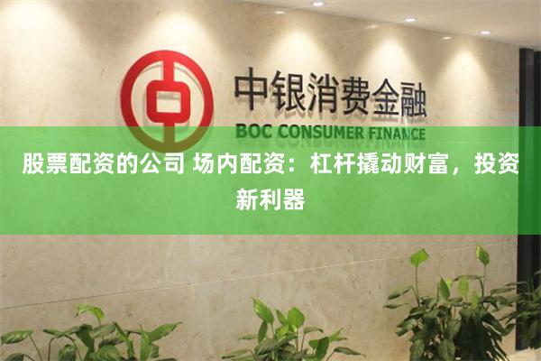 股票配资的公司 场内配资：杠杆撬动财富，投资新利器