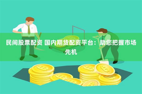 民间股票配资 国内期货配资平台：助您把握市场先机