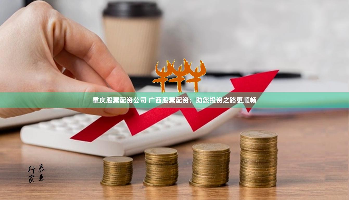 重庆股票配资公司 广西股票配资：助您投资之路更顺畅