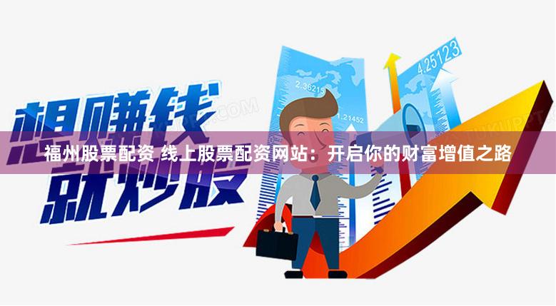 福州股票配资 线上股票配资网站：开启你的财富增值之路
