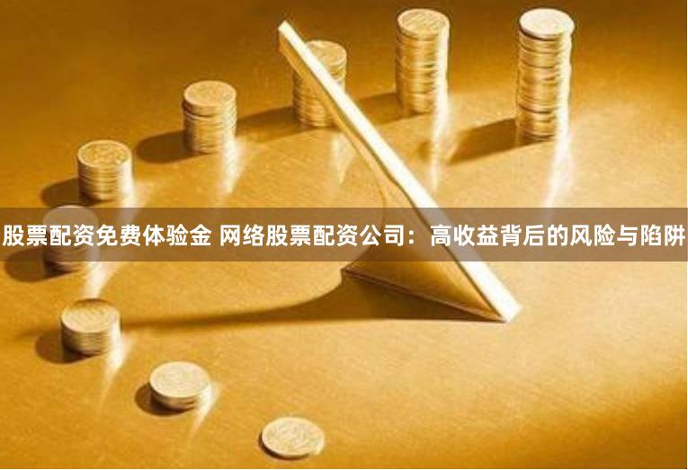 股票配资免费体验金 网络股票配资公司：高收益背后的风险与陷阱