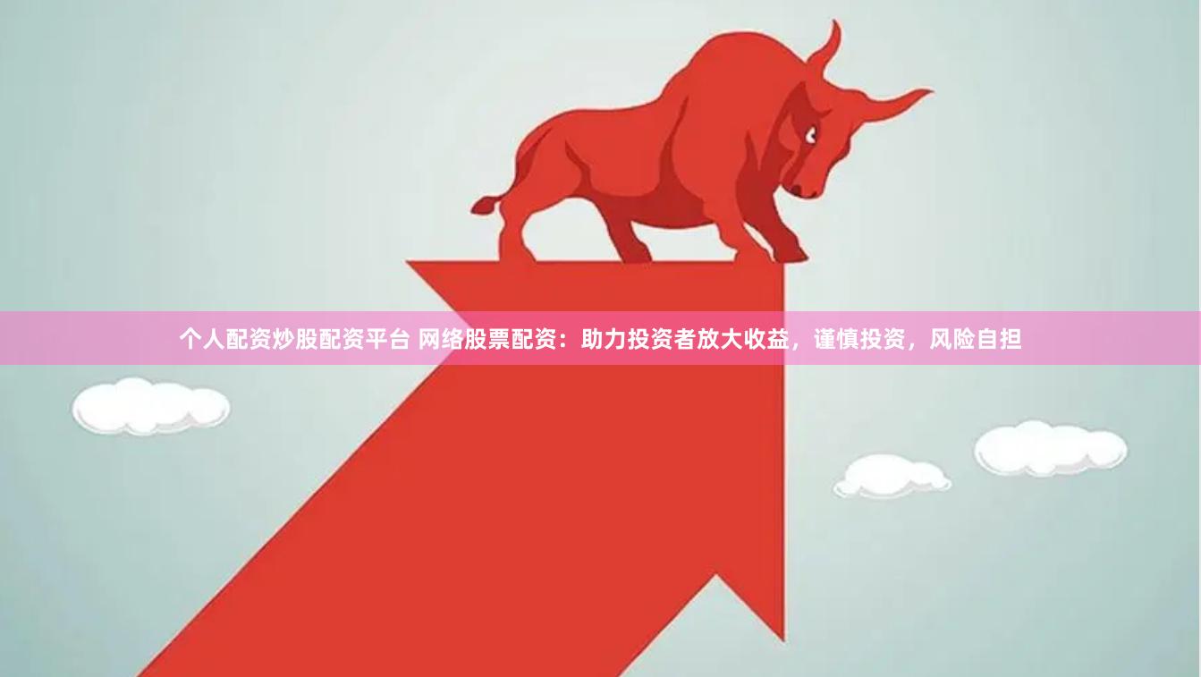 个人配资炒股配资平台 网络股票配资：助力投资者放大收益，谨慎投资，风险自担