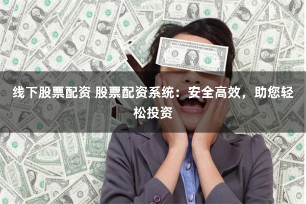 线下股票配资 股票配资系统：安全高效，助您轻松投资