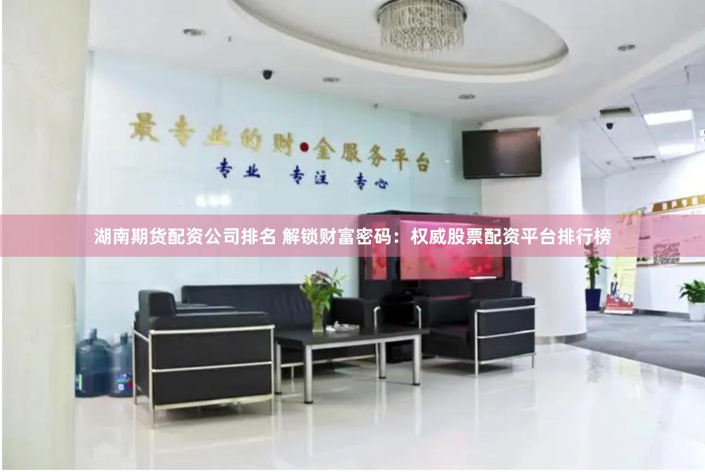 湖南期货配资公司排名 解锁财富密码：权威股票配资平台排行榜
