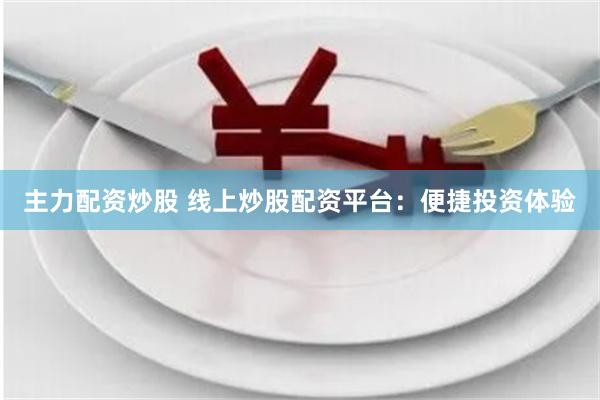 主力配资炒股 线上炒股配资平台：便捷投资体验