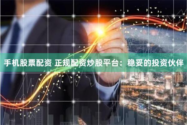 手机股票配资 正规配资炒股平台：稳妥的投资伙伴